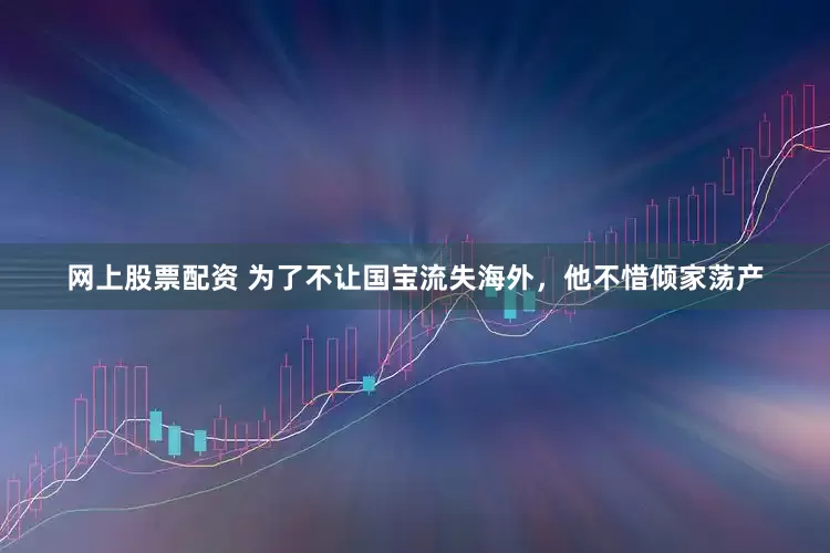 网上股票配资 为了不让国宝流失海外，他不惜倾家荡产