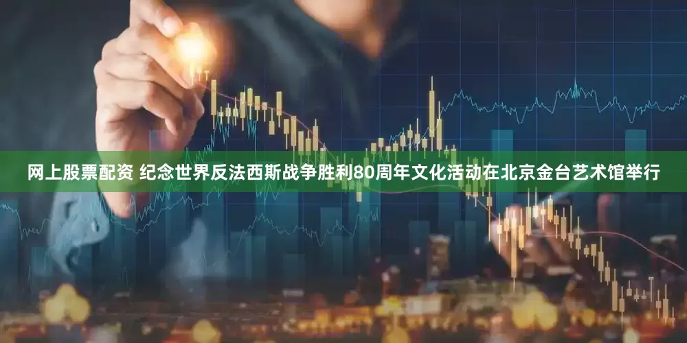 网上股票配资 纪念世界反法西斯战争胜利80周年文化活动在北京金台艺术馆举行
