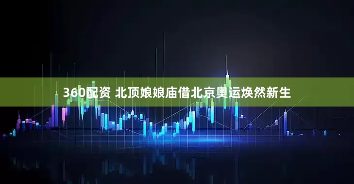 360配资 北顶娘娘庙借北京奥运焕然新生