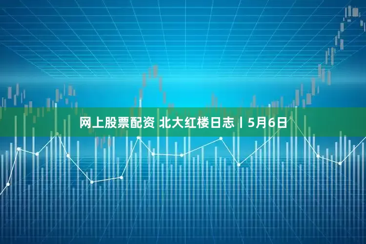 网上股票配资 北大红楼日志丨5月6日