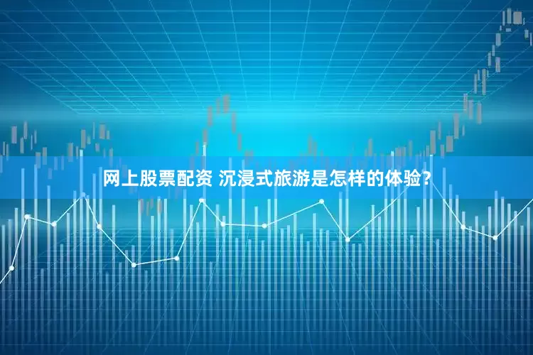 网上股票配资 沉浸式旅游是怎样的体验？