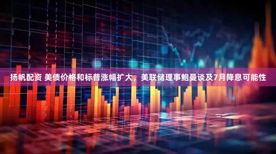 扬帆配资 美债价格和标普涨幅扩大，美联储理事鲍曼谈及7月降息可能性