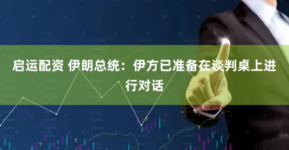 启运配资 伊朗总统：伊方已准备在谈判桌上进行对话