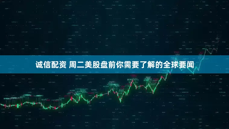 诚信配资 周二美股盘前你需要了解的全球要闻