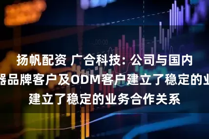 扬帆配资 广合科技: 公司与国内外主流服务器品牌客户及ODM客户建立了稳定的业务合作关系