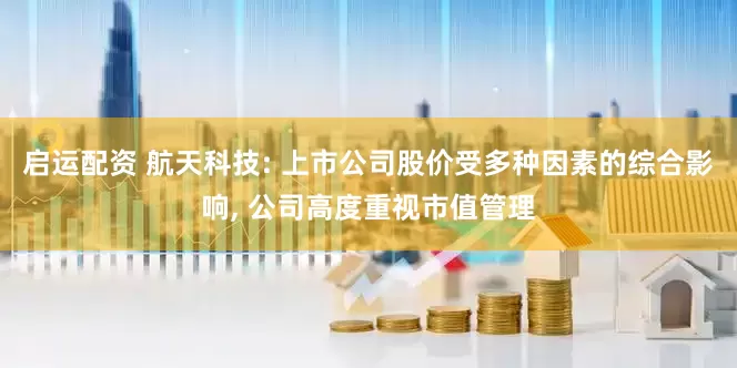 启运配资 航天科技: 上市公司股价受多种因素的综合影响, 公司高度重视市值管理