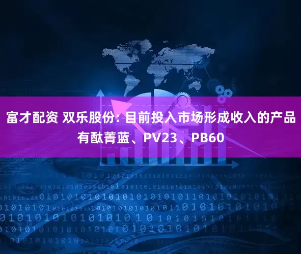 富才配资 双乐股份: 目前投入市场形成收入的产品有酞菁蓝、PV23、PB60
