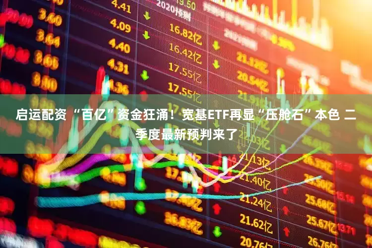 启运配资 “百亿”资金狂涌！宽基ETF再显“压舱石”本色 二季度最新预判来了