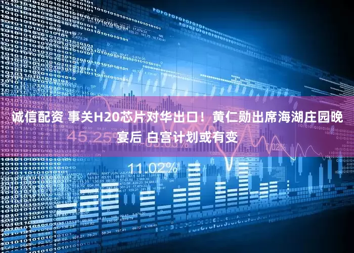 诚信配资 事关H20芯片对华出口！黄仁勋出席海湖庄园晚宴后 白宫计划或有变