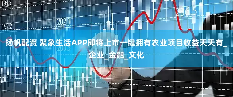 扬帆配资 聚象生活APP即将上市一键拥有农业项目收益天天有_企业_金融_文化