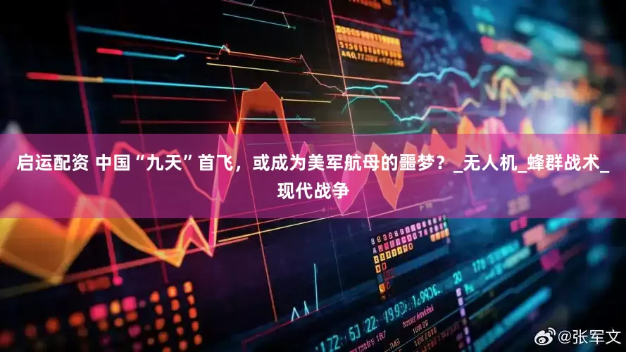 启运配资 中国“九天”首飞，或成为美军航母的噩梦？_无人机_蜂群战术_现代战争