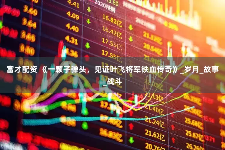 富才配资 《一颗子弹头，见证叶飞将军铁血传奇》_岁月_故事_战斗