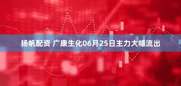 扬帆配资 广康生化06月25日主力大幅流出