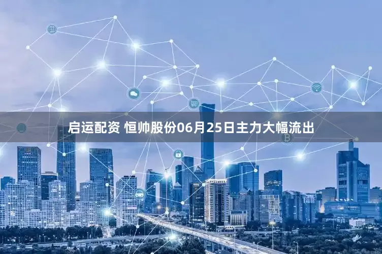 启运配资 恒帅股份06月25日主力大幅流出