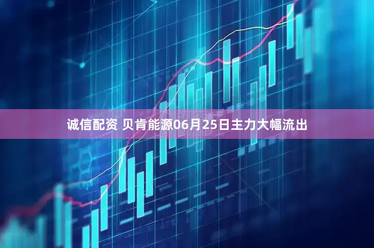诚信配资 贝肯能源06月25日主力大幅流出