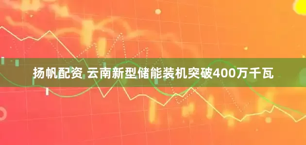 扬帆配资 云南新型储能装机突破400万千瓦