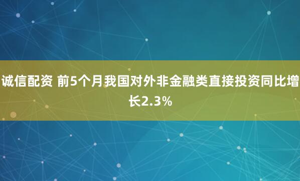 诚信配资 前5个月我国对外非金融类直接投资同比增长2.3%