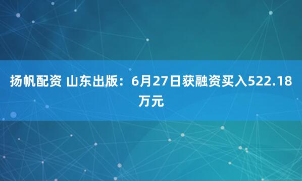 扬帆配资 山东出版：6月27日获融资买入522.18万元