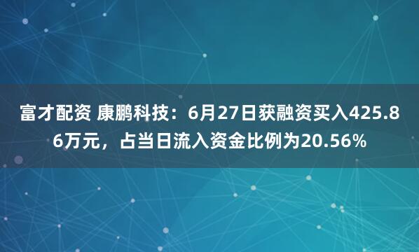 富才配资 康鹏科技：6月27日获融资买入425.86万元，占当日流入资金比例为20.56%