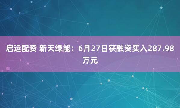 启运配资 新天绿能：6月27日获融资买入287.98万元