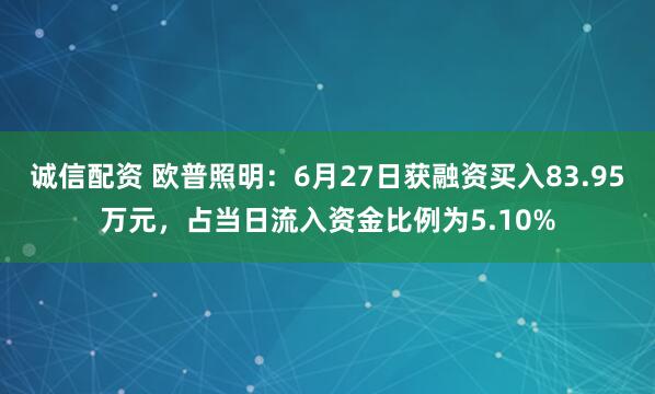 诚信配资 欧普照明：6月27日获融资买入83.95万元，占当日流入资金比例为5.10%