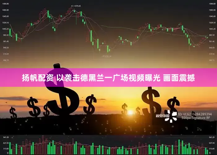 扬帆配资 以袭击德黑兰一广场视频曝光 画面震撼