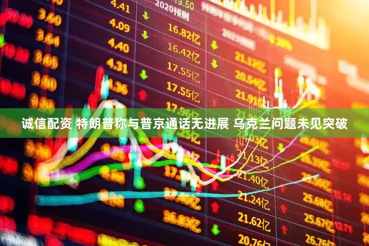 诚信配资 特朗普称与普京通话无进展 乌克兰问题未见突破
