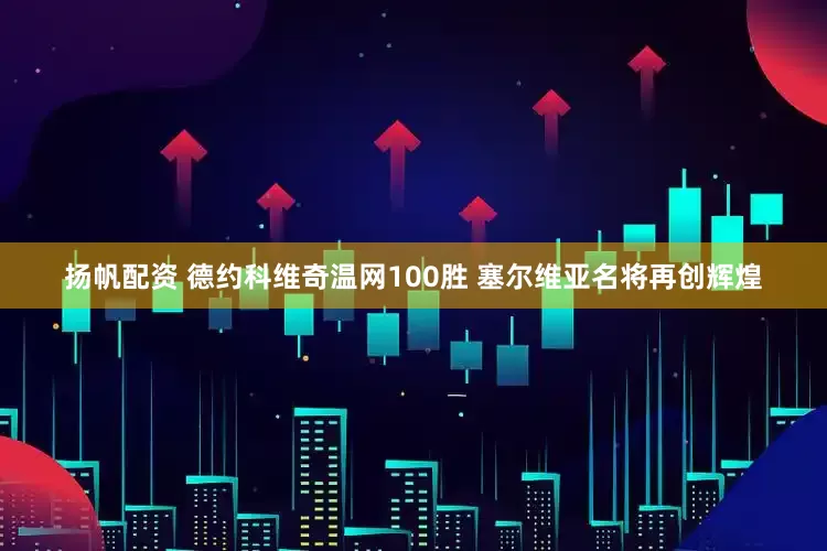 扬帆配资 德约科维奇温网100胜 塞尔维亚名将再创辉煌