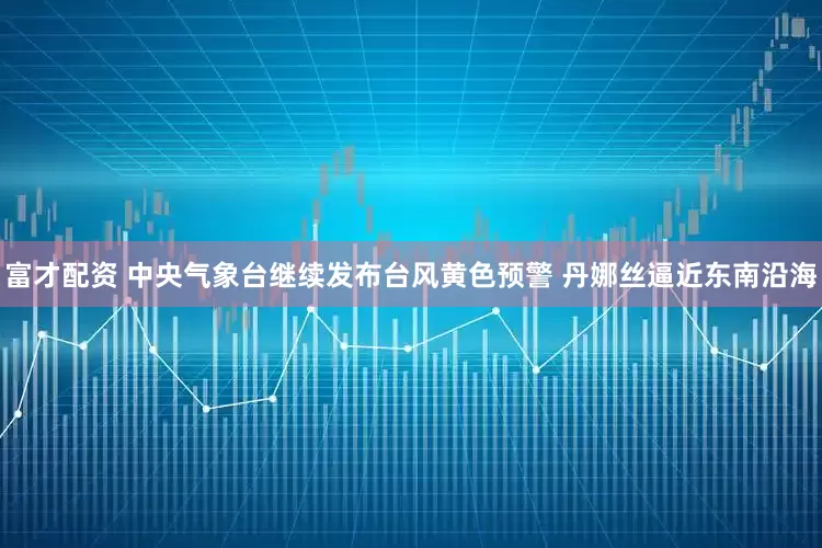 富才配资 中央气象台继续发布台风黄色预警 丹娜丝逼近东南沿海