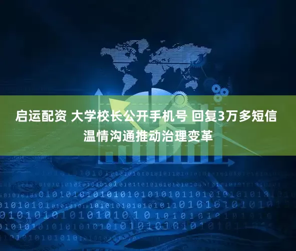 启运配资 大学校长公开手机号 回复3万多短信 温情沟通推动治理变革