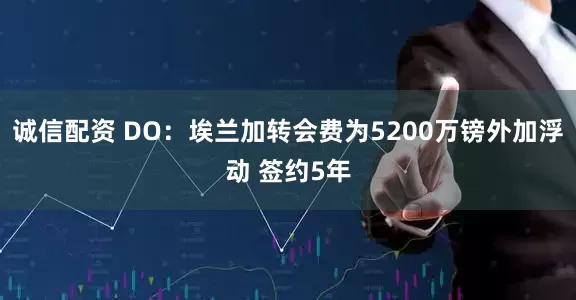 诚信配资 DO：埃兰加转会费为5200万镑外加浮动 签约5年