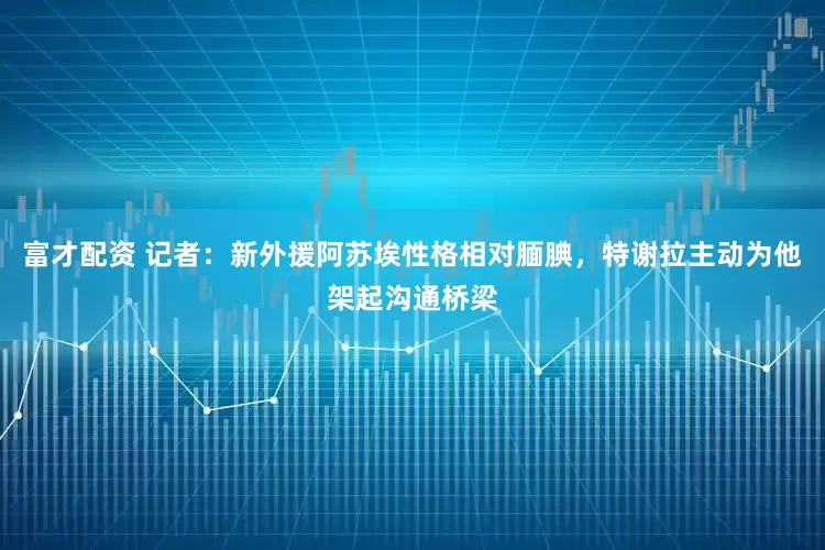 富才配资 记者：新外援阿苏埃性格相对腼腆，特谢拉主动为他架起沟通桥梁