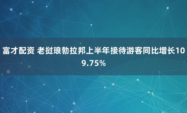 富才配资 老挝琅勃拉邦上半年接待游客同比增长109.75%