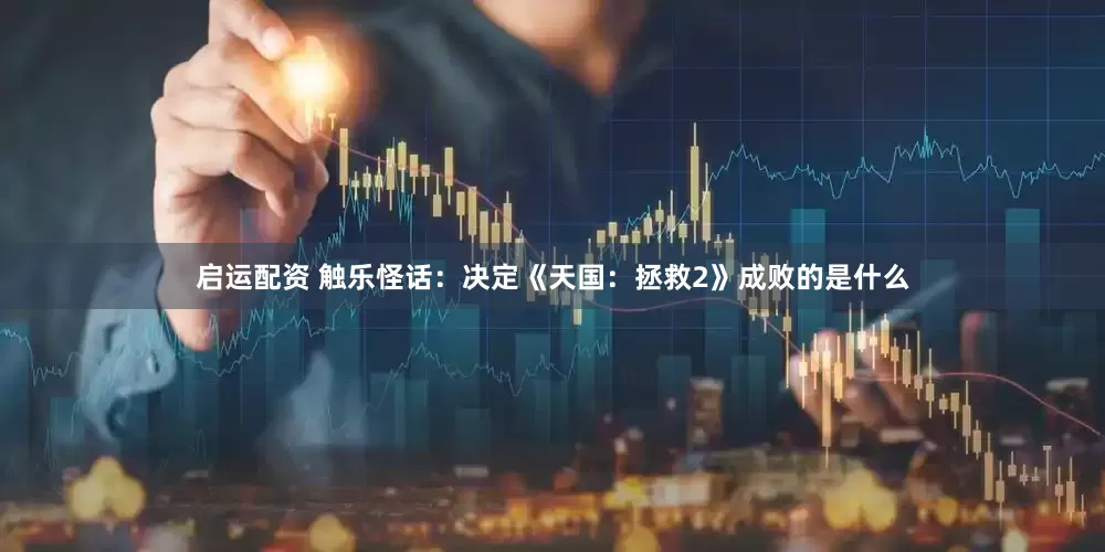 启运配资 触乐怪话：决定《天国：拯救2》成败的是什么