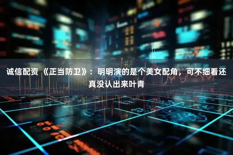 诚信配资 《正当防卫》：明明演的是个美女配角，可不细看还真没认出来叶青