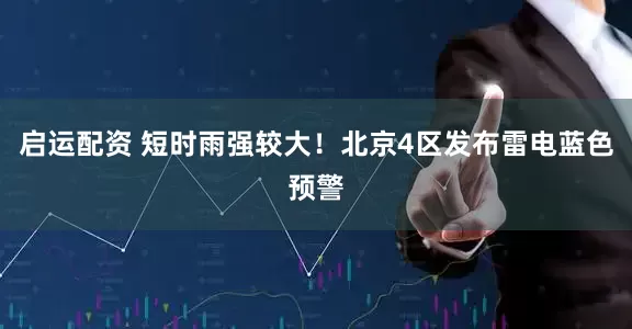 启运配资 短时雨强较大！北京4区发布雷电蓝色预警