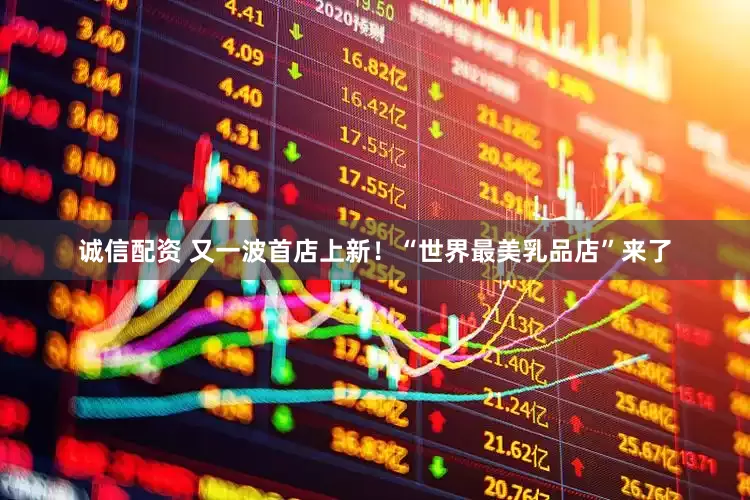诚信配资 又一波首店上新！“世界最美乳品店”来了