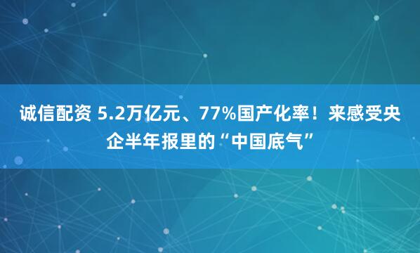 诚信配资 5.2万亿元、77%国产化率！来感受央企半年报里的“中国底气”