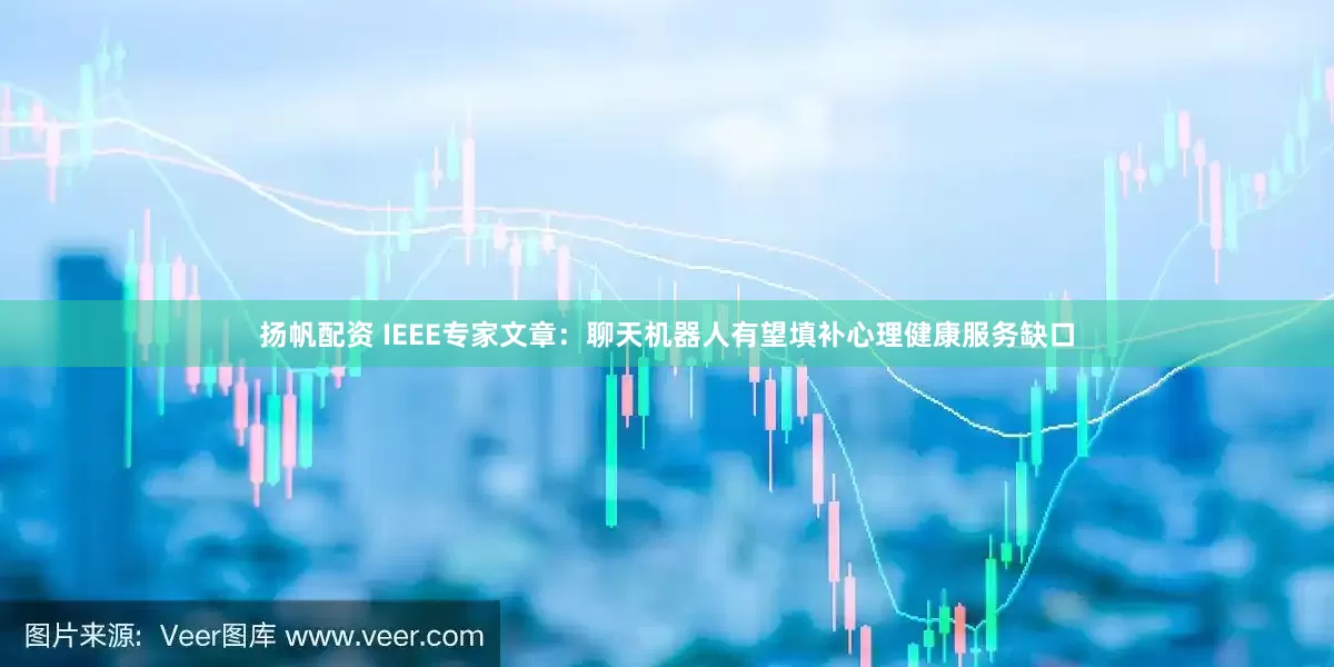 扬帆配资 IEEE专家文章：聊天机器人有望填补心理健康服务缺口