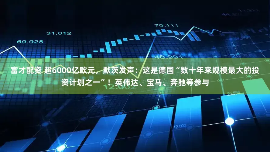 富才配资 超6000亿欧元，默茨发声：这是德国“数十年来规模最大的投资计划之一”！英伟达、宝马、奔驰等参与
