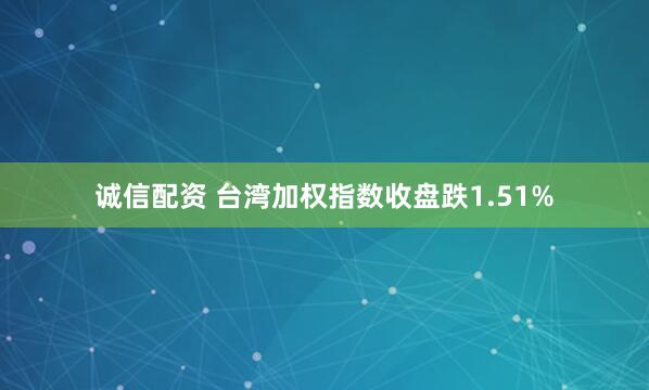 诚信配资 台湾加权指数收盘跌1.51%