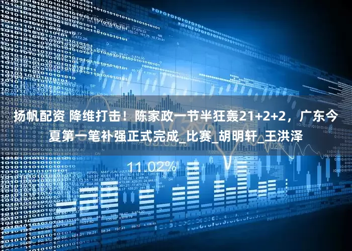 扬帆配资 降维打击！陈家政一节半狂轰21+2+2，广东今夏第一笔补强正式完成_比赛_胡明轩_王洪泽
