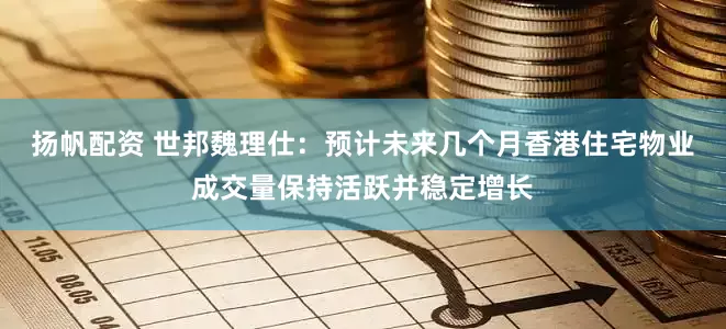 扬帆配资 世邦魏理仕：预计未来几个月香港住宅物业成交量保持活跃并稳定增长