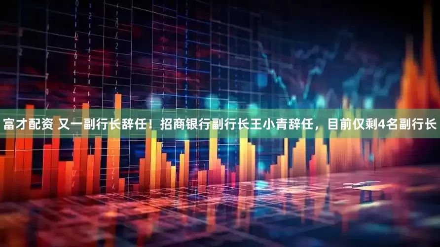 富才配资 又一副行长辞任！招商银行副行长王小青辞任，目前仅剩4名副行长