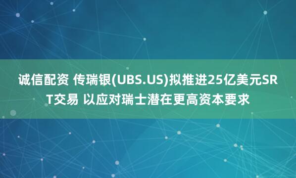 诚信配资 传瑞银(UBS.US)拟推进25亿美元SRT交易 以应对瑞士潜在更高资本要求