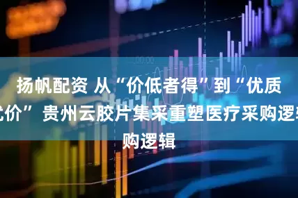 扬帆配资 从“价低者得”到“优质优价” 贵州云胶片集采重塑医疗采购逻辑
