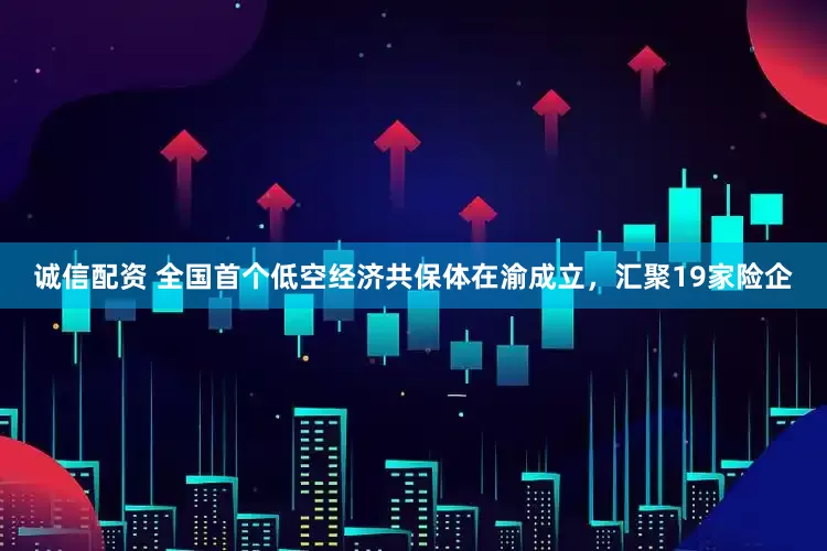 诚信配资 全国首个低空经济共保体在渝成立，汇聚19家险企