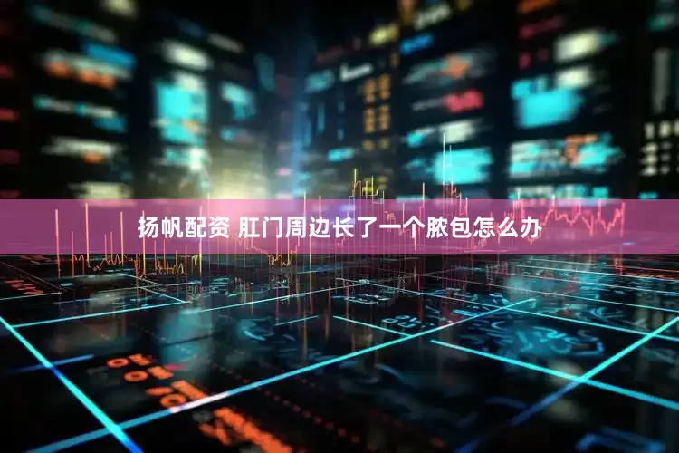 扬帆配资 肛门周边长了一个脓包怎么办