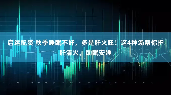 启运配资 秋季睡眠不好，多是肝火旺！这4种汤帮你护肝清火，助眠安睡