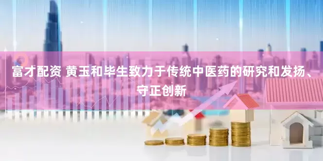 富才配资 黄玉和毕生致力于传统中医药的研究和发扬、守正创新